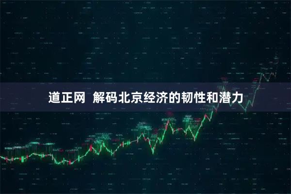 道正网  解码北京经济的韧性和潜力