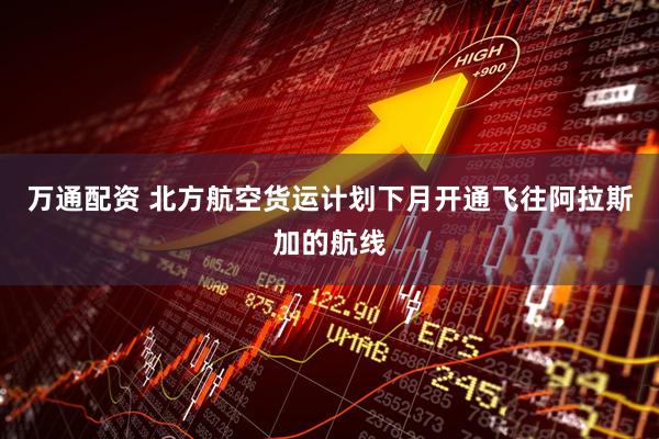 万通配资 北方航空货运计划下月开通飞往阿拉斯加的航线