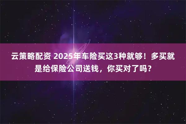 云策略配资 2025年车险买这3种就够！多买就是给保险公司送钱，你买对了吗？