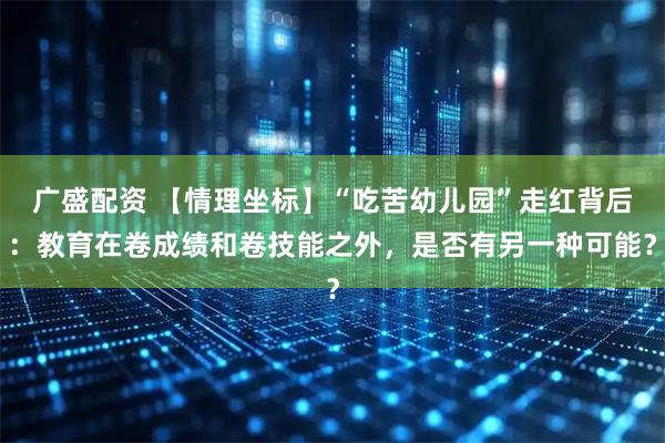 广盛配资 【情理坐标】“吃苦幼儿园”走红背后：教育在卷成绩和卷技能之外，是否有另一种可能？