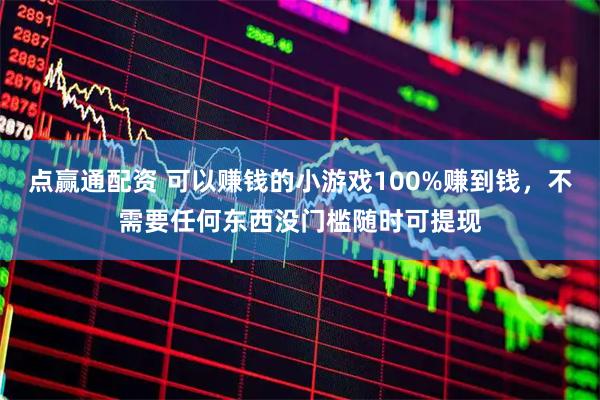 点赢通配资 可以赚钱的小游戏100%赚到钱，不需要任何东西没门槛随时可提现