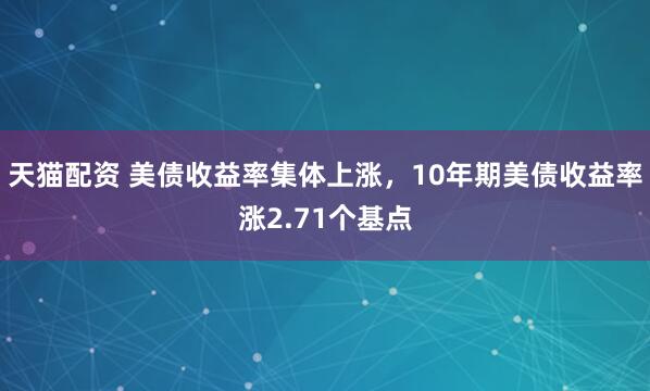 天猫配资 美债收益率集体上涨，10年期美债收益率涨2.71个基点