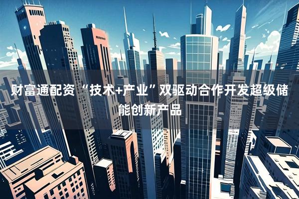 财富通配资 “技术+产业”双驱动合作开发超级储能创新产品
