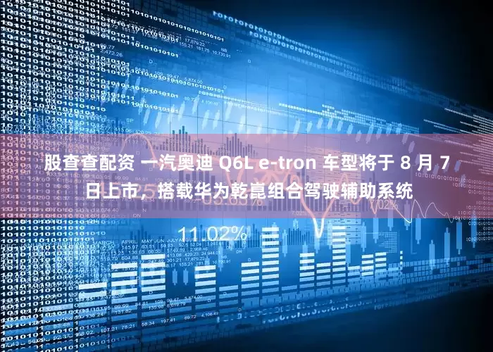 股查查配资 一汽奥迪 Q6L e-tron 车型将于 8 月 7 日上市，搭载华为乾崑组合驾驶辅助系统