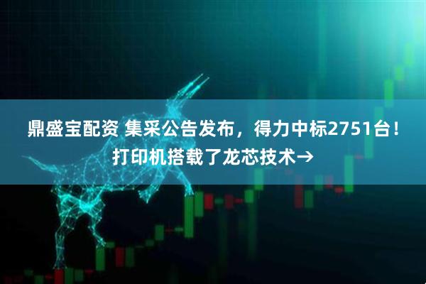 鼎盛宝配资 集采公告发布，得力中标2751台！打印机搭载了龙芯技术→