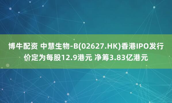 博牛配资 中慧生物-B(02627.HK)香港IPO发行价定为每股12.9港元 净筹3.83亿港元
