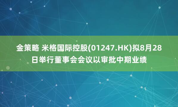 金策略 米格国际控股(01247.HK)拟8月28日举行董事会会议以审批中期业绩