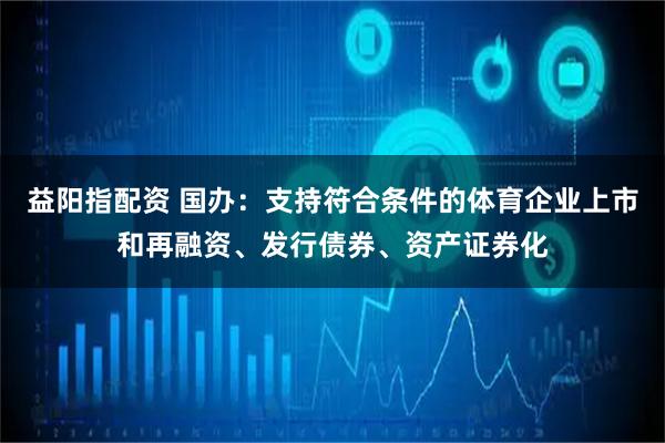 益阳指配资 国办：支持符合条件的体育企业上市和再融资、发行债券、资产证券化