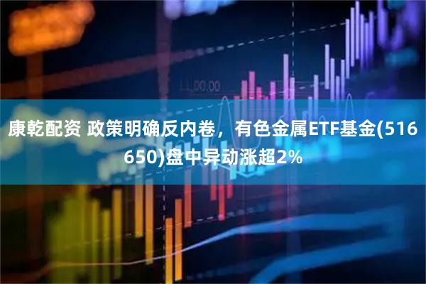 康乾配资 政策明确反内卷，有色金属ETF基金(516650)盘中异动涨超2%